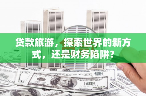 库车贷款旅游，探索世界的新方式，还是财务陷阱？