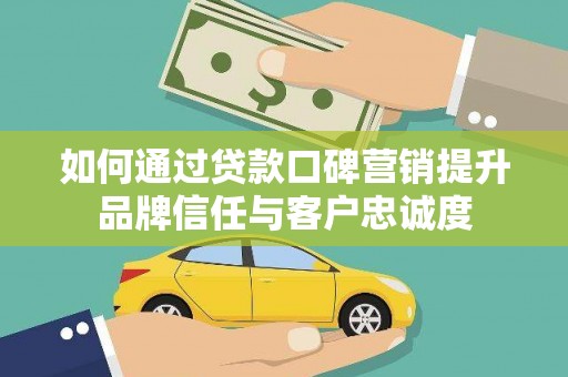 库车如何通过贷款口碑营销提升品牌信任与客户忠诚度