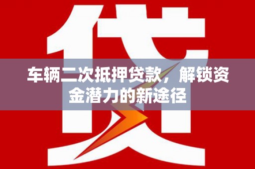 库车车辆二次抵押贷款，解锁资金潜力的新途径