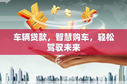 库车车辆贷款，智慧购车，轻松驾驭未来