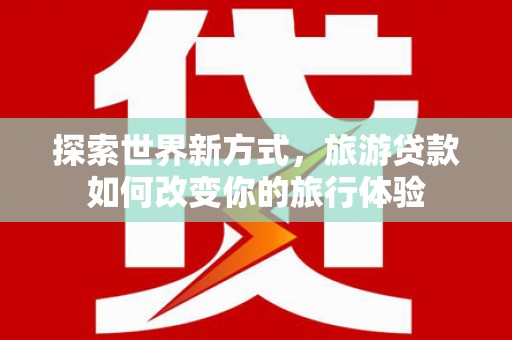 库车探索世界新方式，旅游贷款如何改变你的旅行体验